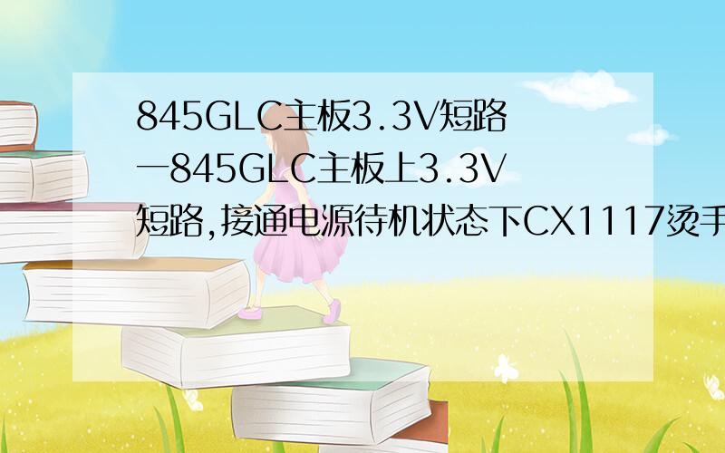 845GLC主板3.3V短路一845GLC主板上3.3V短路,接通电源待机状态下CX1117烫手,南桥感觉稍微有点温度,触发后南桥烫手,请问该如何下手?无集成网卡!能确定是南桥坏了么?不要说像这种板扔了算了的话.