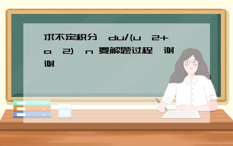 求不定积分∫du/(u^2+a^2)^n 要解题过程,谢谢