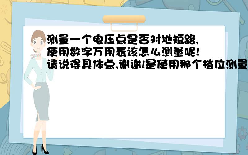 测量一个电压点是否对地短路,使用数字万用表该怎么测量呢!请说得具体点,谢谢!是使用那个档位测量,不要简单得说是用二极管的那个挡,听声音就可以哦.这个我知道,但我想知道的是别的更