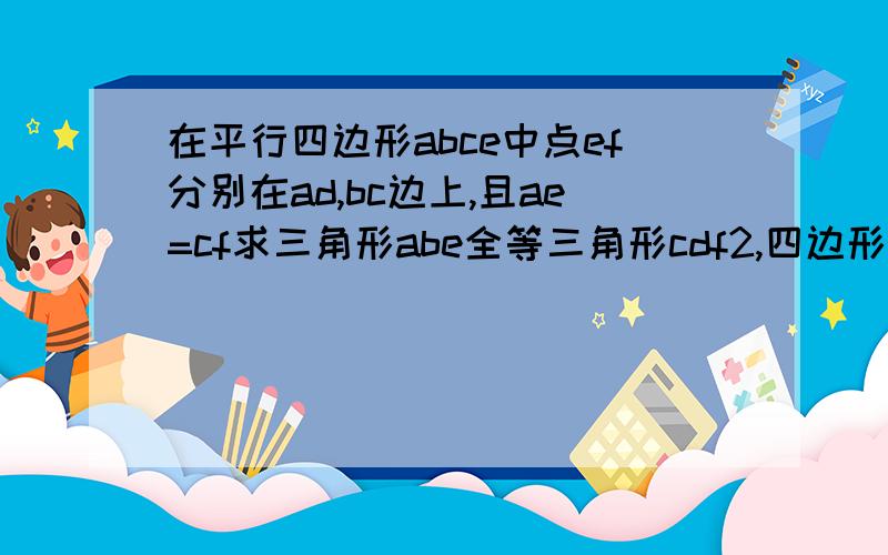 在平行四边形abce中点ef分别在ad,bc边上,且ae=cf求三角形abe全等三角形cdf2,四边形bfde是平行四边形