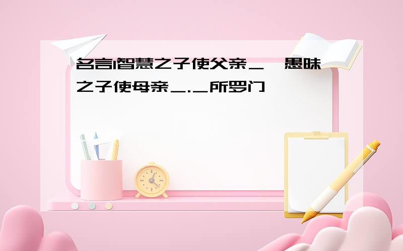 名言1智慧之子使父亲＿,愚昧之子使母亲＿.＿所罗门