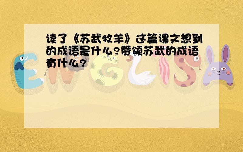 读了《苏武牧羊》这篇课文想到的成语是什么?赞颂苏武的成语有什么?