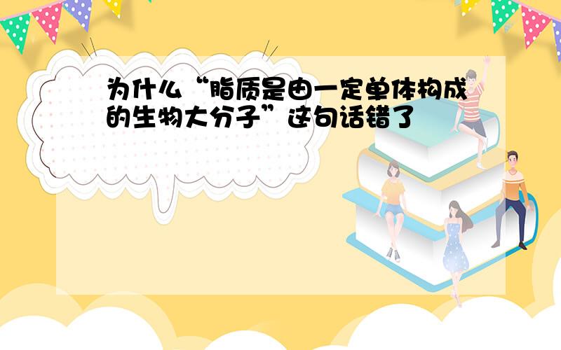 为什么“脂质是由一定单体构成的生物大分子”这句话错了