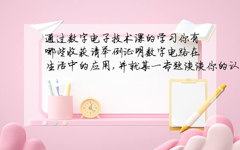 通过数字电子技术课的学习你有哪些收获请举例证明数字电路在生活中的应用,并就某一专题谈谈你的认识体会