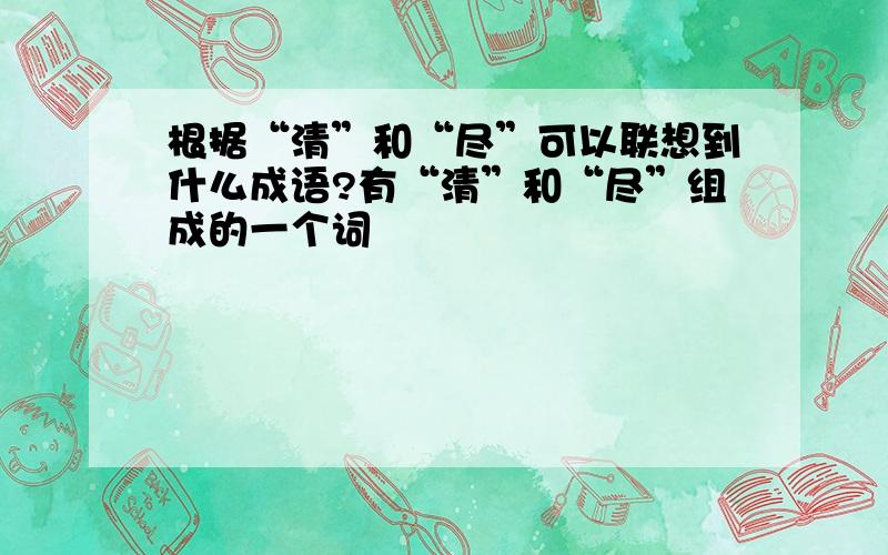 根据“清”和“尽”可以联想到什么成语?有“清”和“尽”组成的一个词