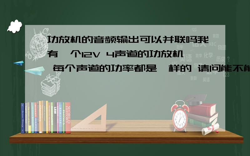 功放机的音频输出可以并联吗我有一个12V 4声道的功放机 每个声道的功率都是一样的 请问能不能把两个声道并联成一个声道?结果就是把这个4声道的功放机并联成2声道的.这4个声道每个声道