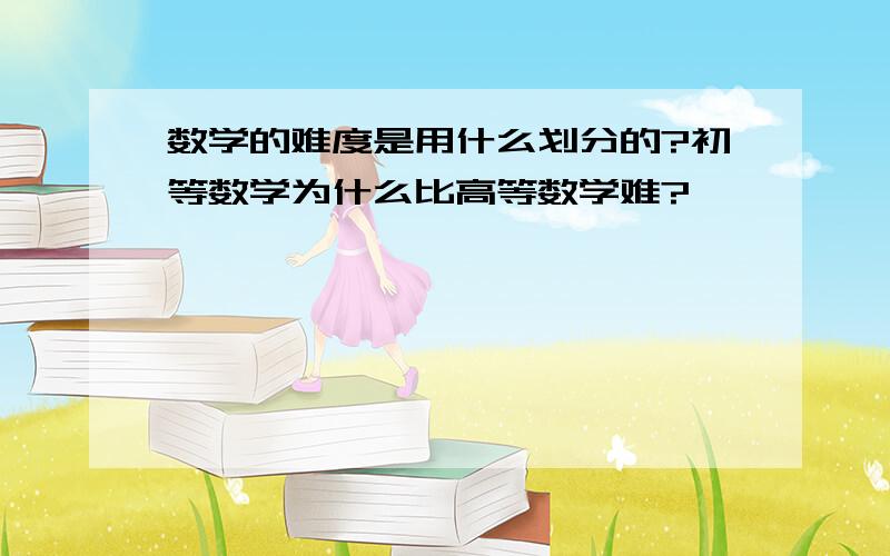 数学的难度是用什么划分的?初等数学为什么比高等数学难?