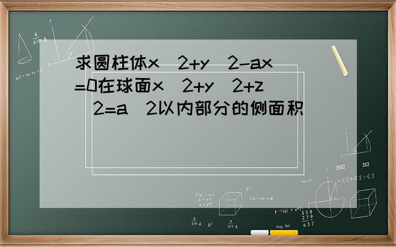 求圆柱体x^2+y^2-ax=0在球面x^2+y^2+z^2=a^2以内部分的侧面积