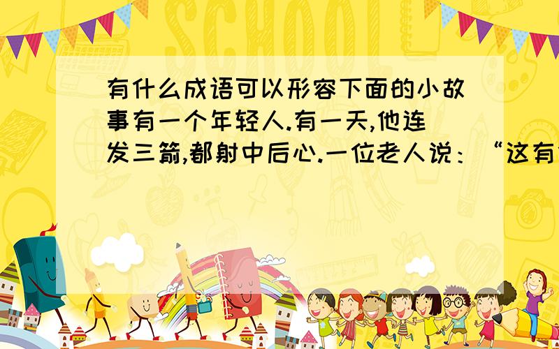 有什么成语可以形容下面的小故事有一个年轻人.有一天,他连发三箭,都射中后心.一位老人说：“这有什么稀奇,只要下功夫,谁都学得到.”年轻人很生气：“别胡说,难道你射箭的技术比我强?