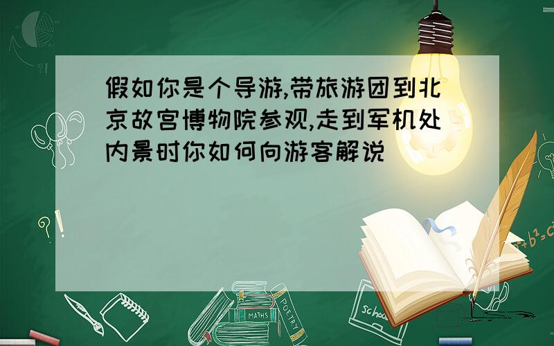 假如你是个导游,带旅游团到北京故宫博物院参观,走到军机处内景时你如何向游客解说