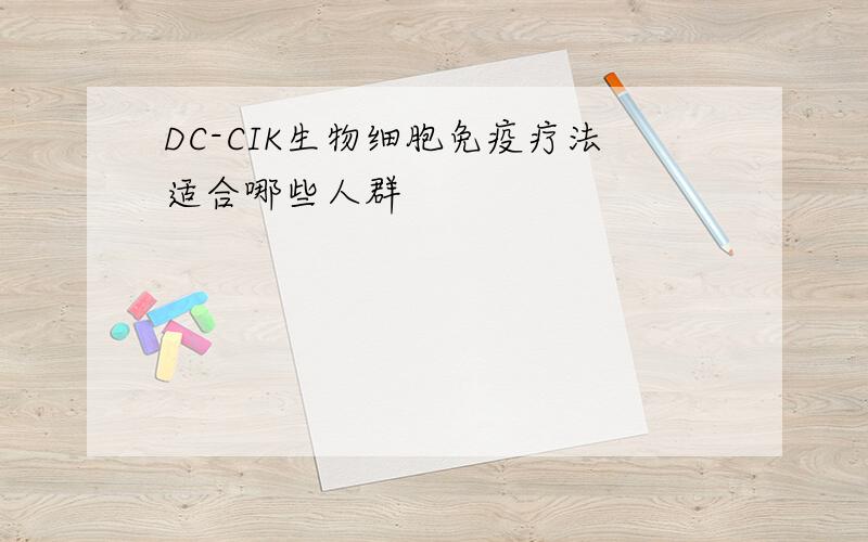 DC-CIK生物细胞免疫疗法适合哪些人群