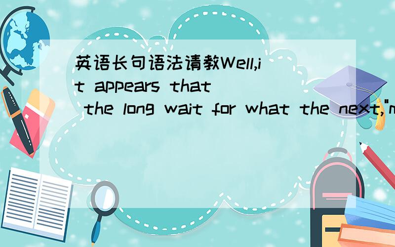 英语长句语法请教Well,it appears that the long wait for what the next,