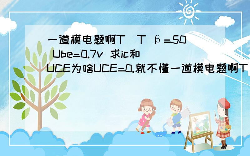 一道模电题啊T^T β=50 Ube=0.7v 求ic和UCE为啥UCE=0.就不懂一道模电题啊T^T β=50  Ube=0.7v  求ic和UCE为啥UCE=0.就不懂这个