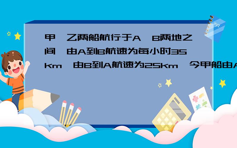 甲、乙两船航行于A,B两地之间,由A到B航速为每小时35km,由B到A航速为25km,今甲船由A地开往B地,乙船由B地开往A地,甲船先航行2小时,两船在距B地12.km处相遇,求两地的距离 .急 、 一元一次方程解