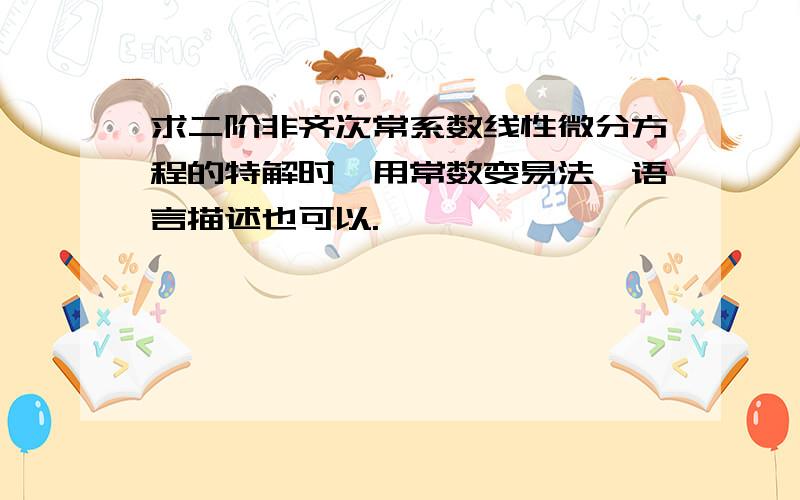 求二阶非齐次常系数线性微分方程的特解时,用常数变易法,语言描述也可以.