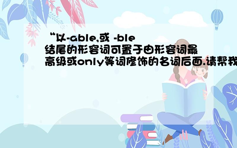 “以-able,或 -ble结尾的形容词可置于由形容词最高级或only等词修饰的名词后面.请帮我理解一下.