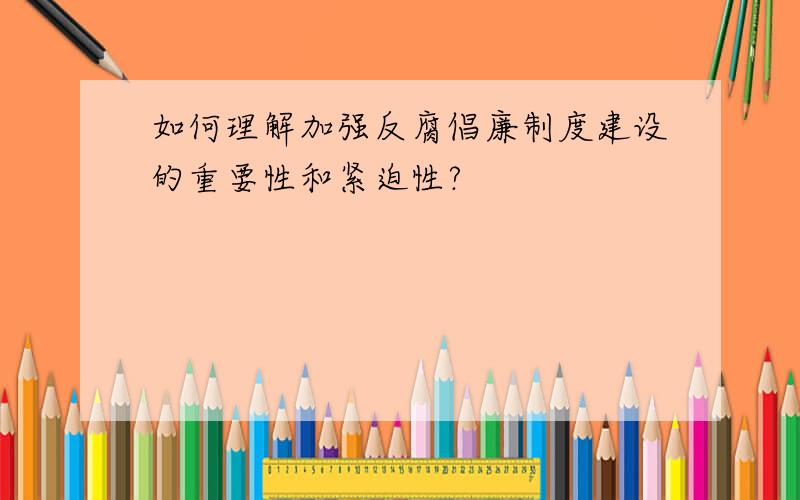 如何理解加强反腐倡廉制度建设的重要性和紧迫性?