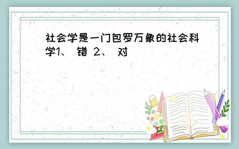 社会学是一门包罗万象的社会科学1、 错 2、 对