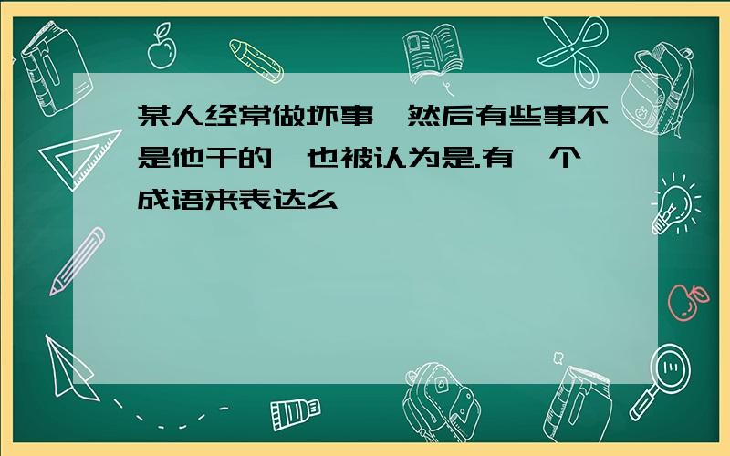 某人经常做坏事,然后有些事不是他干的,也被认为是.有一个成语来表达么