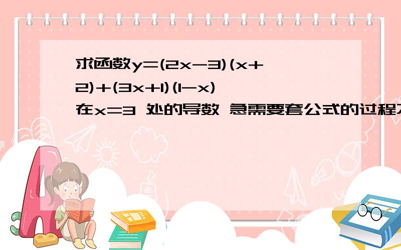 求函数y=(2x-3)(x+2)+(3x+1)(1-x)在x=3 处的导数 急需要套公式的过程不要像1楼一样乱答,