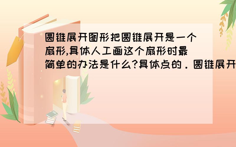 圆锥展开图形把圆锥展开是一个扇形,具体人工画这个扇形时最简单的办法是什么?具体点的。圆锥展开是一个扇形，这个扇形的半径是母线长。这个都知道，我是说圆弧怎么控制就是说怎么