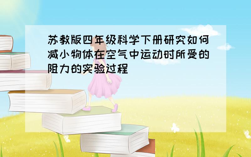 苏教版四年级科学下册研究如何减小物体在空气中运动时所受的阻力的实验过程