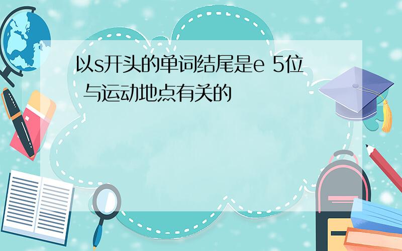 以s开头的单词结尾是e 5位 与运动地点有关的