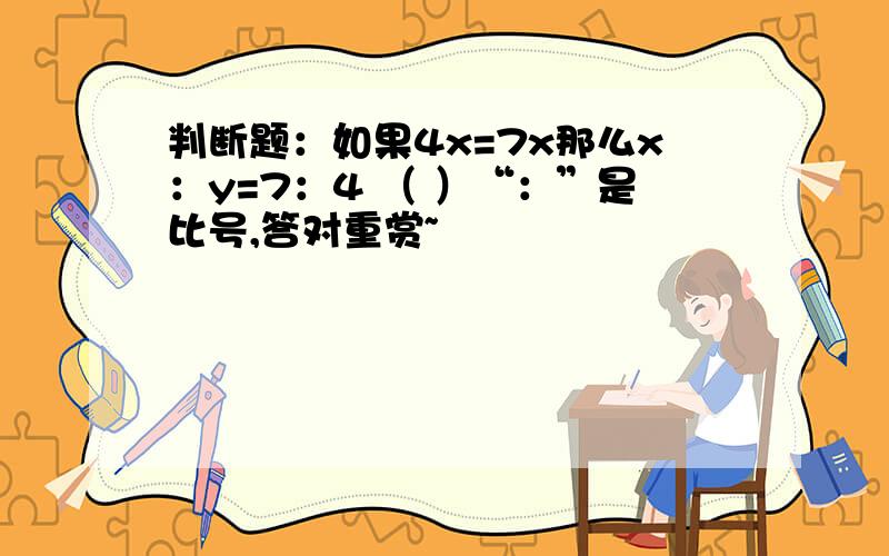 判断题：如果4x=7x那么x：y=7：4 （ ）“：”是比号,答对重赏~