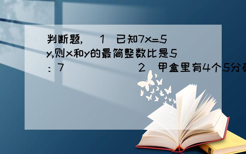 判断题,（ 1）已知7x=5y,则x和y的最简整数比是5：7　（　　） （2）甲盒里有4个5分硬币,乙盒里有3个5角硬币.从甲盒中摸出一个硬币,再从乙盒中摸出一个硬币,结果是一个5分硬币和一个5角硬币