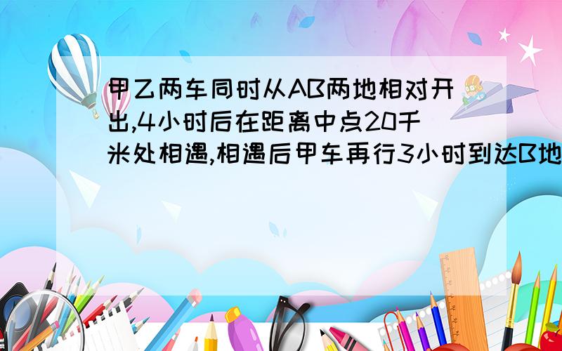 甲乙两车同时从AB两地相对开出,4小时后在距离中点20千米处相遇,相遇后甲车再行3小时到达B地.求AB两地的距离