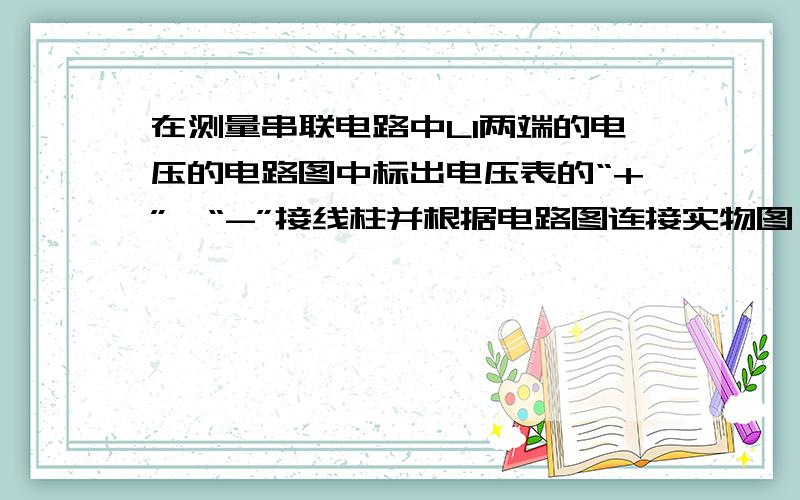 在测量串联电路中L1两端的电压的电路图中标出电压表的“+”,“-”接线柱并根据电路图连接实物图