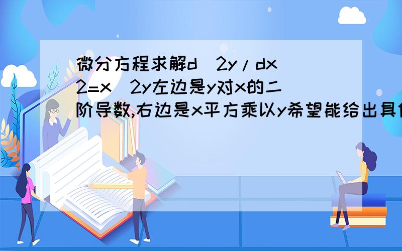 微分方程求解d^2y/dx^2=x^2y左边是y对x的二阶导数,右边是x平方乘以y希望能给出具体的步骤,小弟做一上午了也没做出来,⊙﹏⊙b汗流了一箩筐就快流泪了!