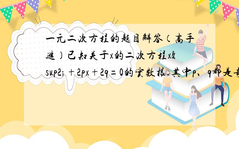 一元二次方程的题目解答（高手进）已知关于x的二次方程x²+2px+2q=0的实数根,其中p、q都是奇数,那么它的根（）A.一定都是奇数 B.一定都是偶数 C.有可能是真分数 D.有可能是无理数该选哪