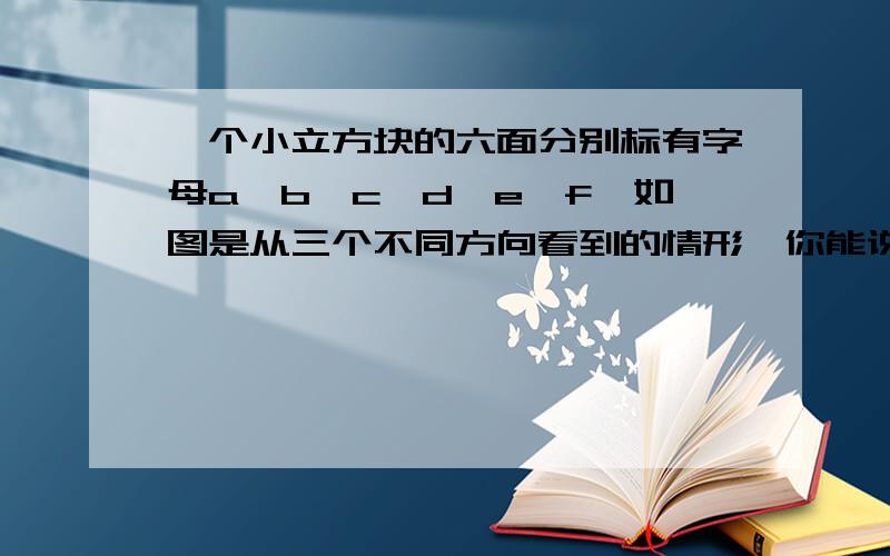 一个小立方块的六面分别标有字母a,b,c,d,e,f,如图是从三个不同方向看到的情形,你能说出abe对面分别是什么字母吗?你是怎样判断的