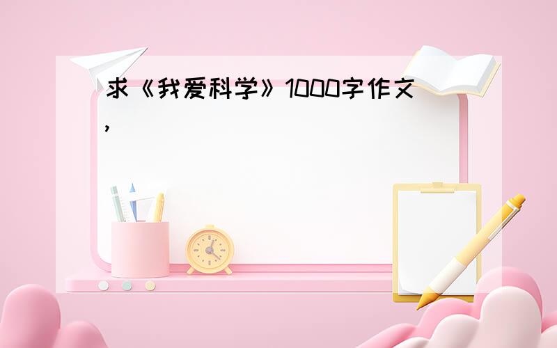 求《我爱科学》1000字作文,