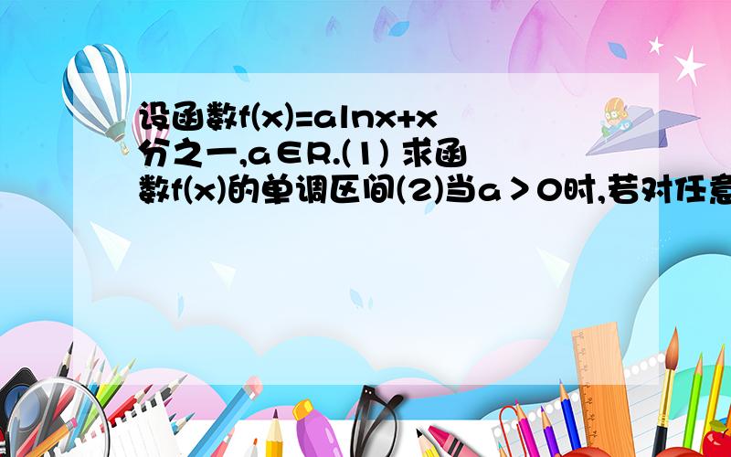 设函数f(x)=alnx+x分之一,a∈R.(1) 求函数f(x)的单调区间(2)当a＞0时,若对任意x＞0,不等式f(x)≥2a成立(2)当a＞0时，若对任意x＞0，不等式f(x)≥2a成立，求a的取值范围