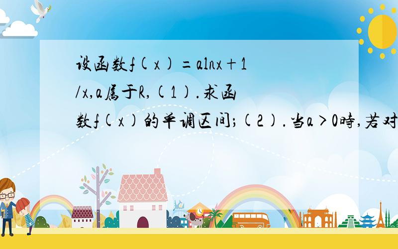 设函数f(x)=alnx+1/x,a属于R,(1).求函数f(x)的单调区间；(2).当a>0时,若对任意x>0,不等式f(x)>=2a成立,求a的取值范围