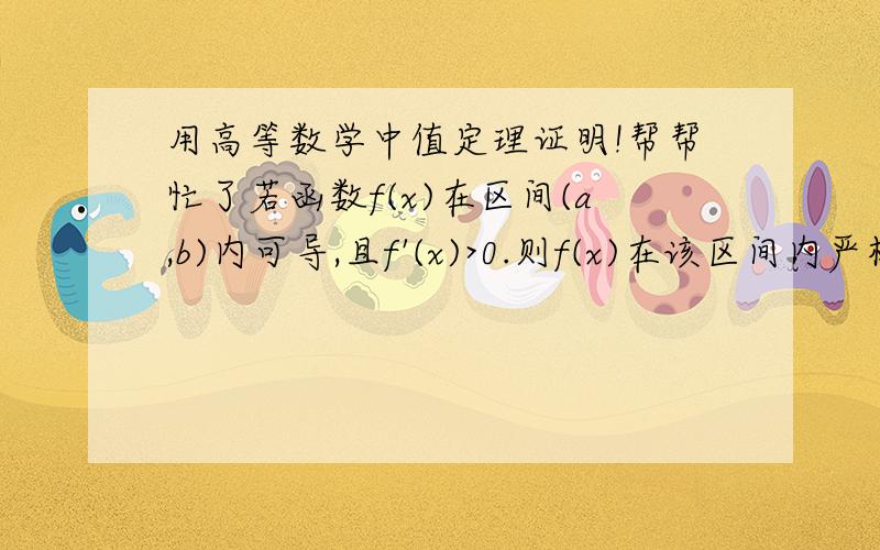 用高等数学中值定理证明!帮帮忙了若函数f(x)在区间(a,b)内可导,且f'(x)>0.则f(x)在该区间内严格单调递增.请大侠们帮帮忙!