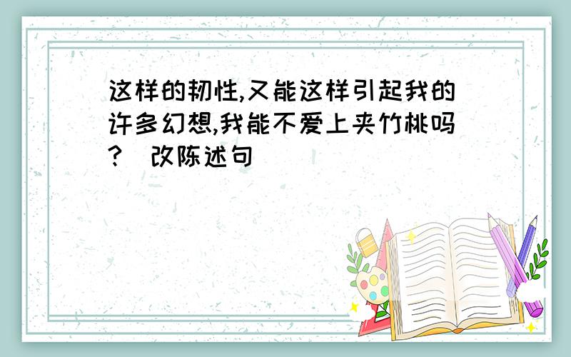 这样的韧性,又能这样引起我的许多幻想,我能不爱上夹竹桃吗?（改陈述句）