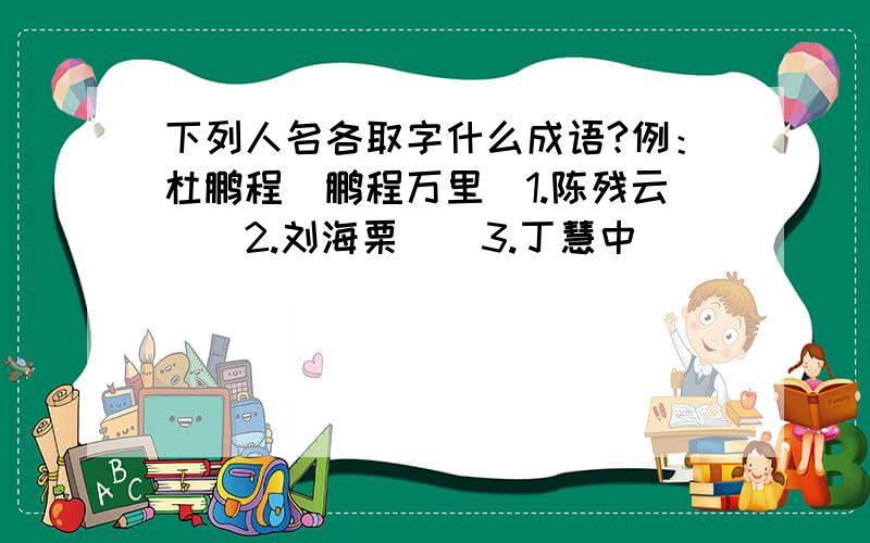 下列人名各取字什么成语?例：杜鹏程（鹏程万里）1.陈残云（）2.刘海栗（）3.丁慧中（）