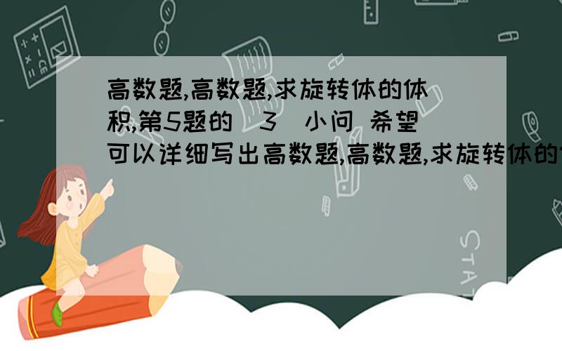 高数题,高数题,求旋转体的体积,第5题的（3）小问 希望可以详细写出高数题,高数题,求旋转体的体积,  第5题的（3）小问希望可以详细写出步骤,画出图,