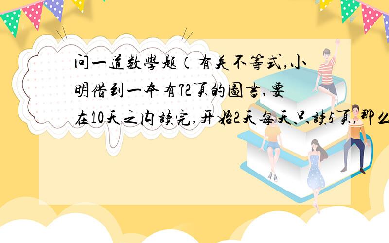 问一道数学题（有关不等式,小明借到一本有72页的图书,要在10天之内读完,开始2天每天只读5页,那么以后几天里每天至少要读多少页?（只要答案,是7.75,还是8）