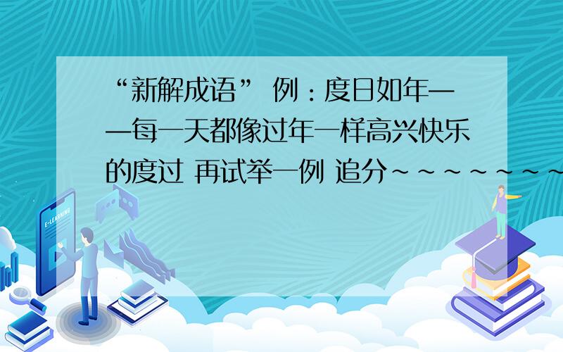 “新解成语” 例：度日如年——每一天都像过年一样高兴快乐的度过 再试举一例 追分~~~~~~~~~~~~~~~~~