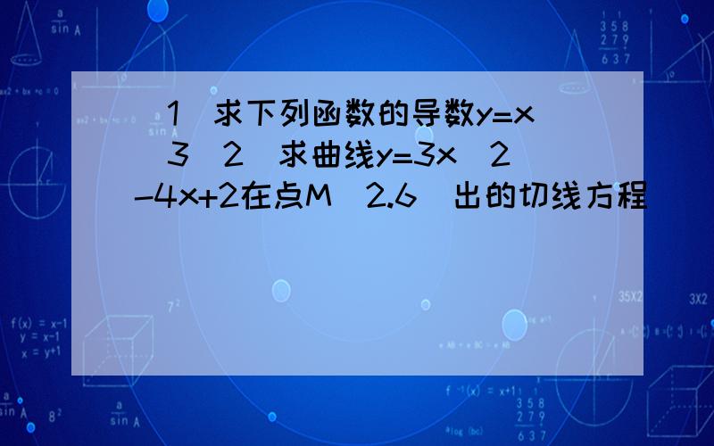 (1)求下列函数的导数y=x^3(2)求曲线y=3x^2-4x+2在点M（2.6）出的切线方程