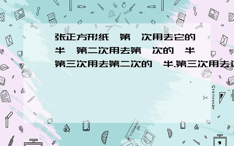 一张正方形纸,第一次用去它的一半,第二次用去第一次的一半,第三次用去第二次的一半.第三次用去这张纸的几分之几?