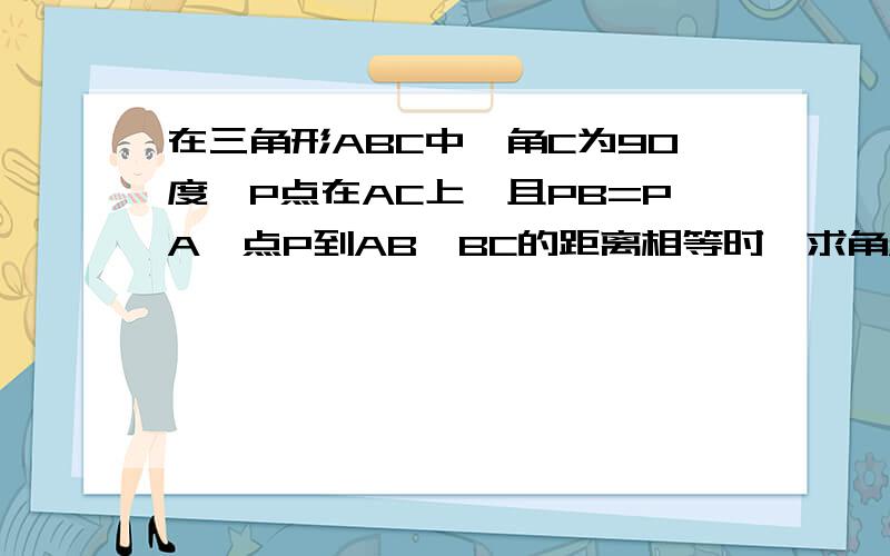 在三角形ABC中,角C为90度,P点在AC上,且PB=PA,点P到AB、BC的距离相等时,求角A的度数.点C在上