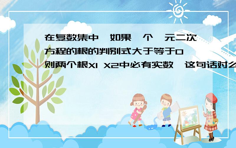 在复数集中,如果一个一元二次方程的根的判别式大于等于0,则两个根X1 X2中必有实数,这句话对么?