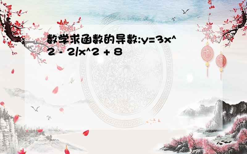 数学求函数的导数:y=3x^2 - 2/x^2 + 8