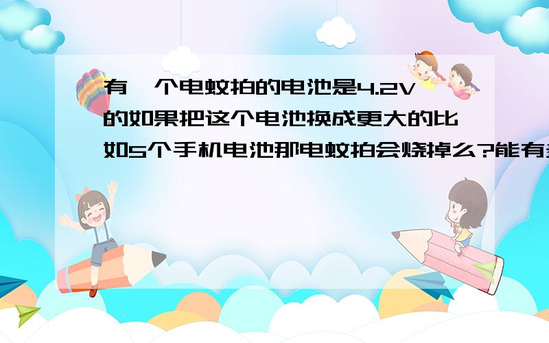 有一个电蚊拍的电池是4.2V的如果把这个电池换成更大的比如5个手机电池那电蚊拍会烧掉么?能有多少V