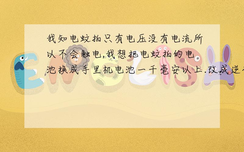 我知电蚊拍只有电压没有电流所以不会触电,我想把电蚊拍的电池换成手里机电池一千毫安以上.改成逆变器...我知电蚊拍只有电压没有电流所以不会触电,我想把电蚊拍的电池换成手里机电池